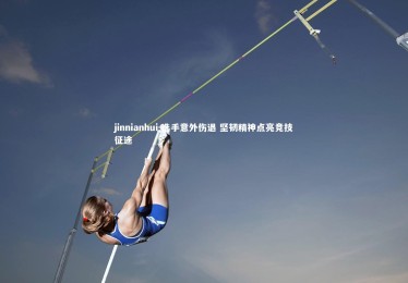 jinnianhui-选手意外伤退 坚韧精神点亮竞技征途