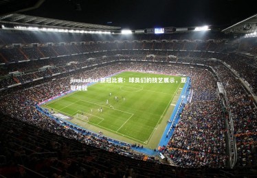 jinnianhui-亚冠比赛：球员们的技艺展示，亚冠规程