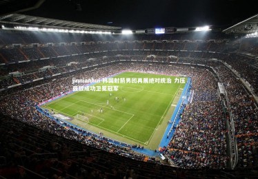 jinnianhui-韩国射箭男团再展绝对统治 力压强敌成功卫冕冠军