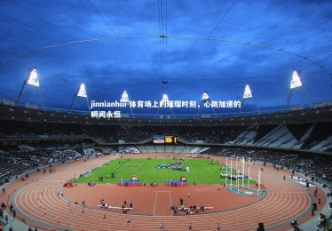 jinnianhui-体育场上的璀璨时刻，心跳加速的瞬间永恒