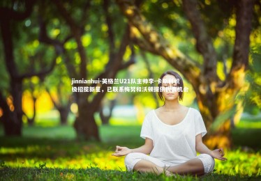 jinnianhui-英格兰U21队主帅李-卡斯利积极招揽新星，已联系梅努和沃顿提供代表机会