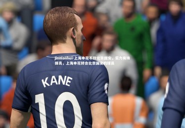 jinnianhui-上海申花不敌北京国安，实力有待提高，上海申花转会北京国安的球员