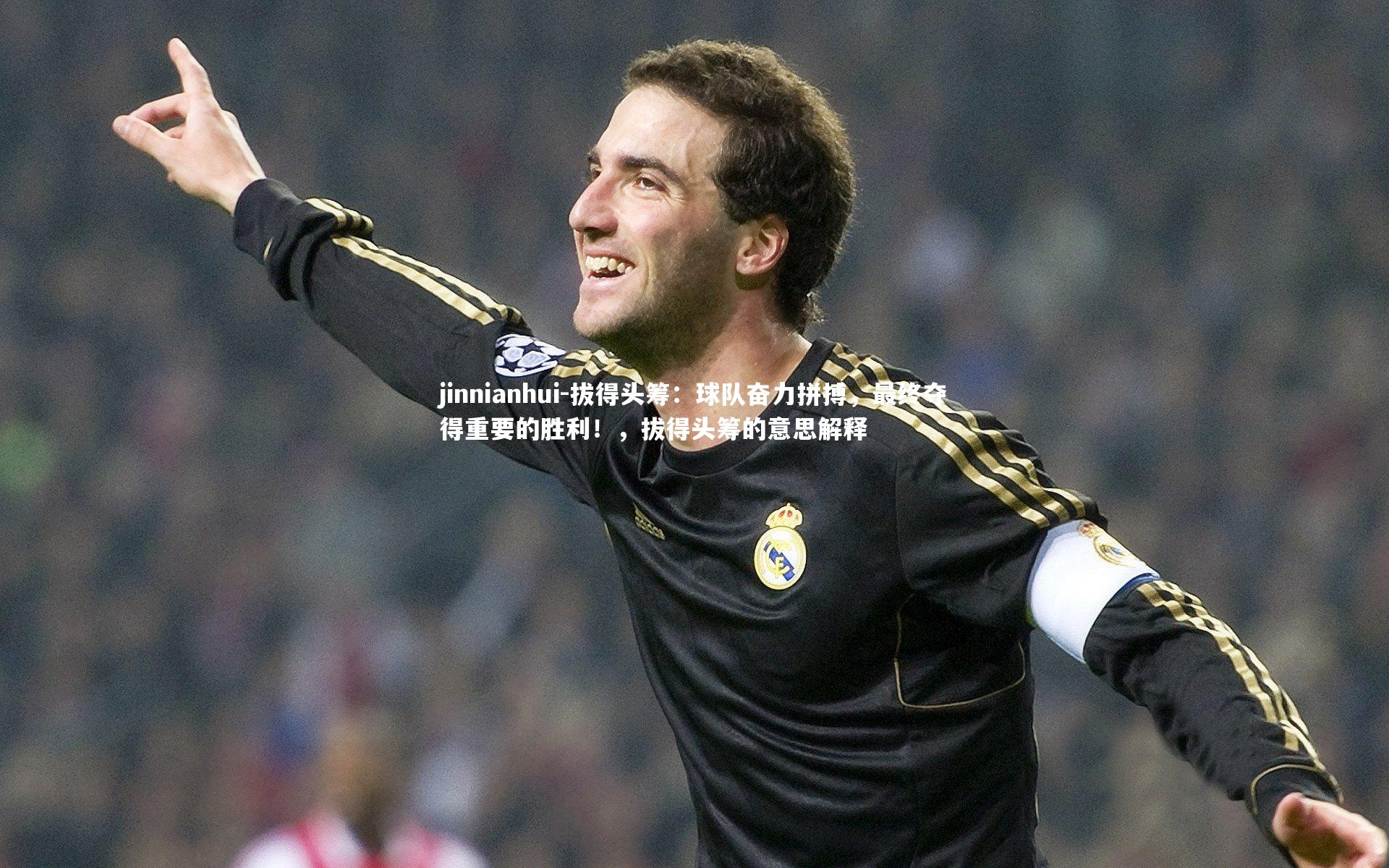 jinnianhui-拔得头筹：球队奋力拼搏，最终夺得重要的胜利！，拔得头筹的意思解释