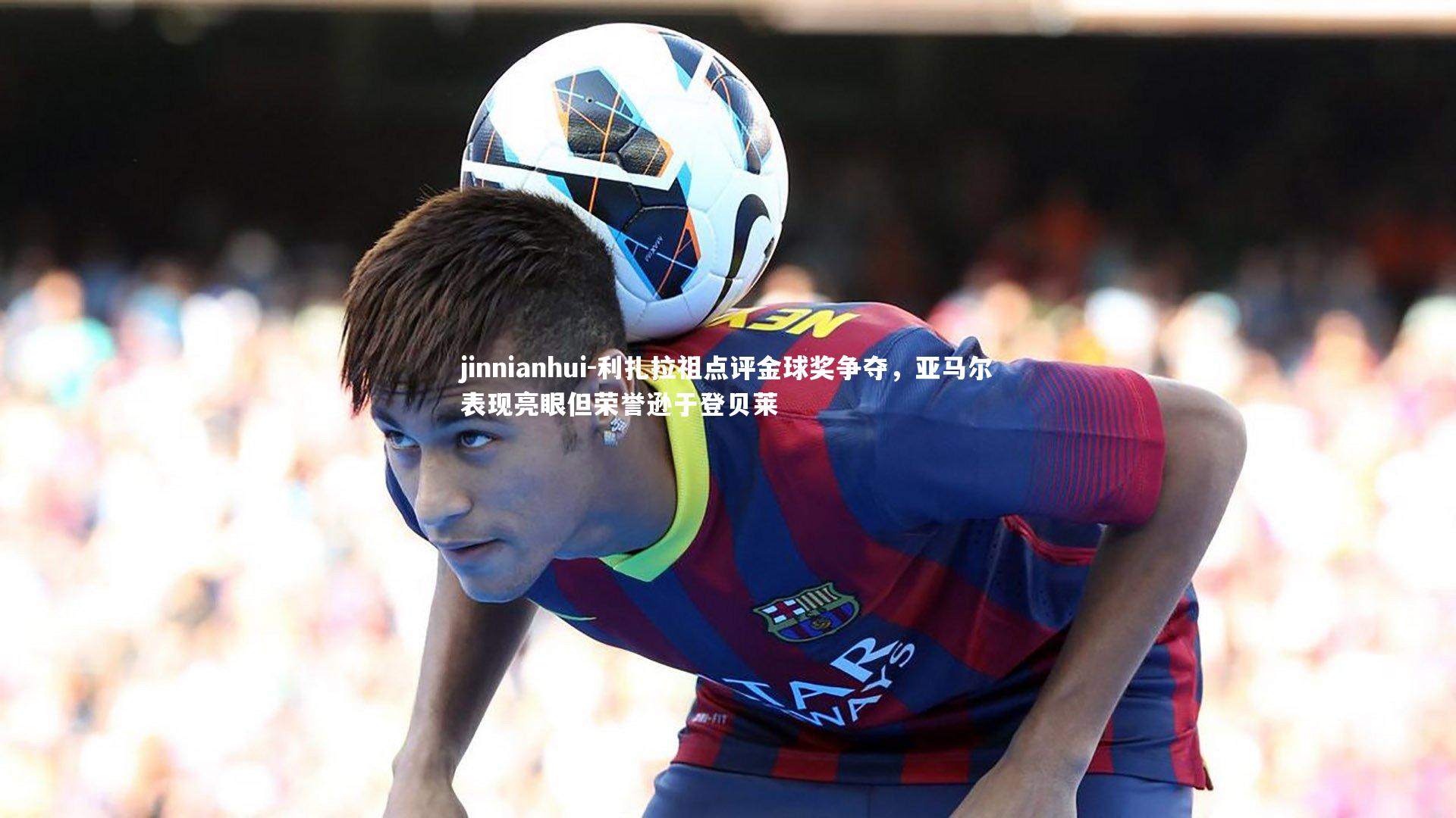 利扎拉祖点评金球奖争夺，亚马尔表现亮眼但荣誉逊于登贝莱